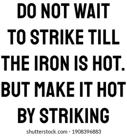 Do not wait to strike till the iron is hot. but make it hot by striking 