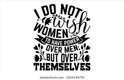 I Do Not Wish Women To Have Power Over Men; But Over Themselves - Women's Day T shirt Design, Vector illustration with hand-draw lettering, Conceptual handwritten phrase calligraphic, svg for poster, 