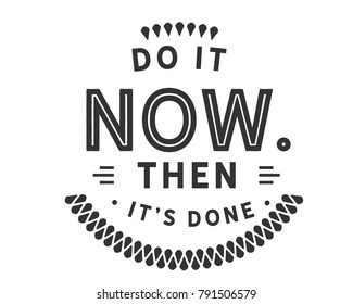 Do it now. Then it's done.