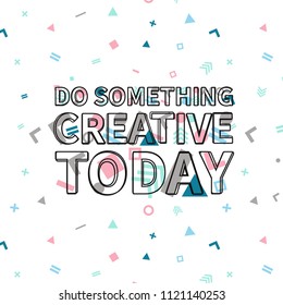 Do something creative today print, motivational poster, quote design. Phrase with abstract geomatrical composition background. Pattern in swatches.