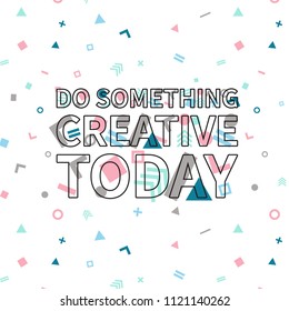 Do something creative today print, motivational poster, quote design. Phrase with abstract geomatrical composition background. Pattern in swatches.
