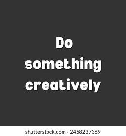  Do something creatively Inspirational and motivational quotes, typography, fashion, art, designs: for prints, posters, cards, t shirt, coffee mug hoodies etc.