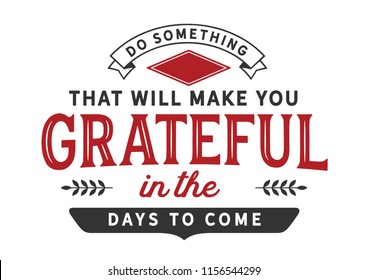 Do something today that will make you grateful in the days to come