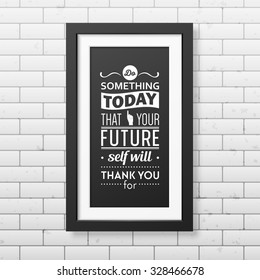 Do something today that your future self will thank you for  - Quote typographical Background in realistic square black frame on the brick wall background. Vector EPS10 illustration. 