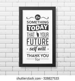 Do something today that your future self will thank you for  - Quote typographical Background in realistic square black frame on the brick wall background. Vector EPS10 illustration. 