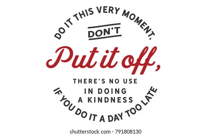 Do it this very moment, Don't put it off, There's no use in doing a kindness, if you do it a day too late.