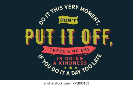 Do it this very moment, Don't put it off, There's no use in doing a kindness, if you do it a day too late.