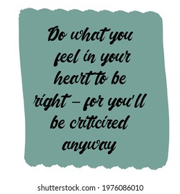 Do what you feel in your heart to be right – for you’ll be criticized anyway. Vector Quote
