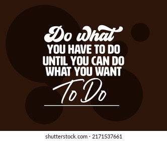 "Do What You Have To Do Until You Can Do What You Want To Do". Inspirational and Motivational Quotes Vector. Suitable for Cutting Sticker, Poster, Vinyl, Decals, Card, T-Shirt, Mug and Other.