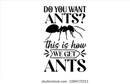 Do you want ants This is how we get ants- Ant t shirt design, Handmade calligraphy vector illustration, Hand drawn lettering phrase isolated on white background, svg Cut Files for Circuit, EPS 10