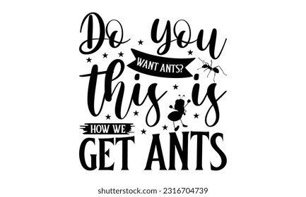 Do you want ants This is how we get ants -   Lettering design for greeting banners, Mouse Pads, Prints, Cards and Posters, Mugs, Notebooks, Floor Pillows and T-shirt prints design.

