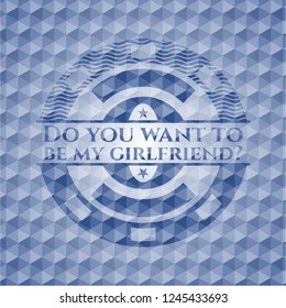 Do you want to be my girlfriend? blue emblem or badge with geometric pattern background.