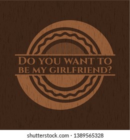 Do you want to be my girlfriend? realistic wooden emblem. Vector Illustration.