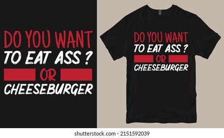 Do you want to eat ass or Cheeseburger .