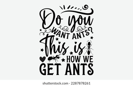 Do you want ants? This is how we get ants - Ant svg typography t-shirt design.  Hand-drawn lettering phrases, Stickers, Templates, and Mugs. Vector files are editable in EPS 10.