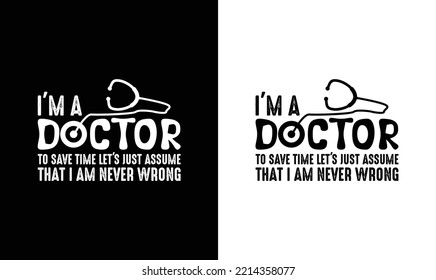 I'm A Doctor To Save Time Let's Just Assume That I'm Never Wrong, Doctor Quote T shirt design, typography