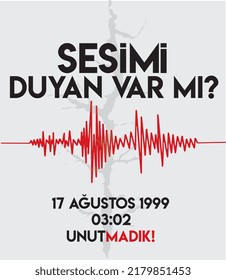 does anyone hear my voice? 17 august 1999. we don't forget. Turkish: sesimi duyan var mi? 17 agustos 1999 unutmadik