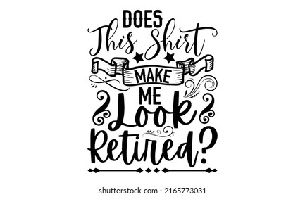 Does This Shirt Make Me Look Retired? - Retirement t shirt design, Hand drawn lettering phrase, Calligraphy graphic design, SVG Files for Cutting Cricut and Silhouette svg