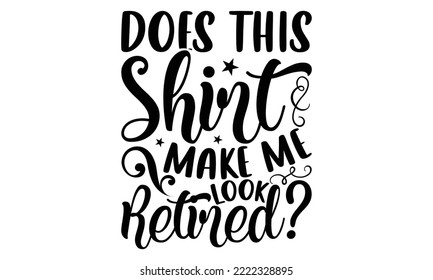 Does This Shirt Make Me Look Retired? - Retirement t-shirt design, Hand drawn lettering phrase, Calligraphy graphic design, eps, svg Files for Cutting svg