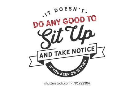 It doesn't do any good to sit up and take notice if you keep on sitting.