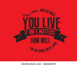 It doesn't matter much where you live. It only matters how well you live when you're there. 
Life quote