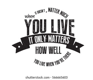 It doesn't matter much where you live. It only matters how well you live when you're there. 
Life quote