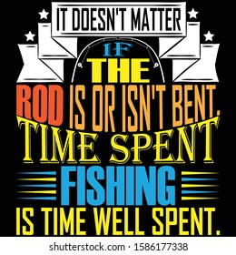 It Doesn't Matter If The Rod Is Or Isn't Bent. Time Spent Fishing Is Time Well Spent.