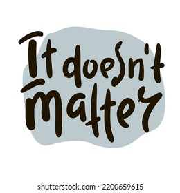 It doesn't matter - simple inspire motivational quote. Youth slang. Hand drawn lettering. Print for inspirational poster, t-shirt, bag, cups, card, flyer, sticker, badge. Cute funny vector writing