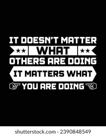 IT DOESN'T MATTER WHAT OTHERS ARE DOING IT MATTERS WHAT YOU ARE DOING. T-SHIRT DESIGN. PRINT TEMPLATE.TYPOGRAPHY VECTOR ILLUSTRATION.