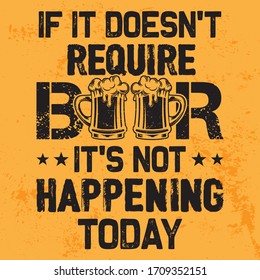 If it doesn't require beer it's not happening today - funny beer t-shirt and poster design template with quote. Grungy texture with lager vector. Alcohol, liquor, drink tee design.