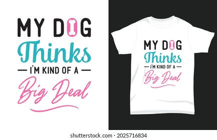 Dog T-shirt Design My dog thinks I'm kind of a big deal