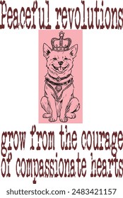 dog wears king crown (Peaceful revolutions grow from the courage of compassionate hearts) art for print on demand (t shirt design).