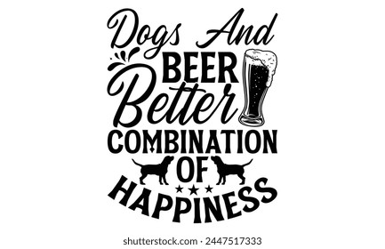 Dogs And Beer Better Combination Of Happiness - Dog T Shirt Design, Hand drawn lettering phrase isolated on white background, For the design of postcards, banner, flyer and mug. svg