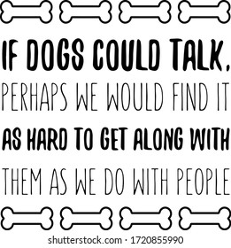  If dogs could talk, perhaps we would find it as hard to get along with them as we do with people. Vector Quote