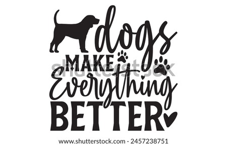 Dogs Make Everything Better - Dog T shirt Design, Handmade calligraphy vector illustration, used for poster, simple, lettering  For stickers, mugs, etc.