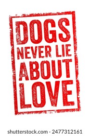 Dogs Never Lie About Love - suggests that dogs are always sincere and genuine in their affection and loyalty towards their owners, text concept stamp