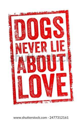 Dogs Never Lie About Love - suggests that dogs are always sincere and genuine in their affection and loyalty towards their owners, text concept stamp