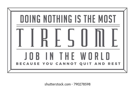 Doing nothing is the most tiresome job in the world because you cannot quit and rest.