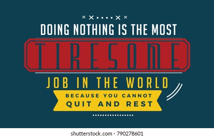 Doing nothing is the most tiresome job in the world because you cannot quit and rest.