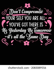 Don T Compromise Yourself You Are All You Ve Got There Is No Yesterday No Tomorrow It S All The Same Day Person Then Tshirt Design For Motivational Lovers