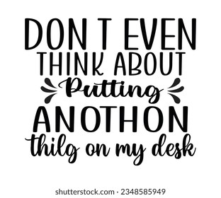 DON 'T EVEN THINK ABOUT Putting ANOTHON thilg on my desk  svg ,DON 'T EVEN  svg  

