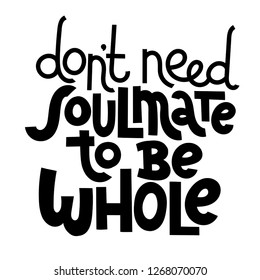 Don t need soulmate to be whole - funny, comical, black humor quote about Valentine s day. Unique vector anti valentine lettering for social media, poster, card, banner, textile, gift, T-shirt, mug.