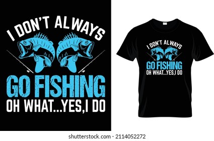 I DON'T ALWAYS GO FISHING OH WHAT..YES I DO.. FISHING T-SHIRT DESIGN