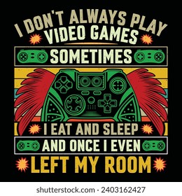 I Don't Always Play Video Games Sometimes I Eat And Sleep And Once I Even Left My Room Video Game T-Shirt Design Vector Graphic Gaming