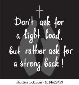 Dont ask for a light load, but rather ask for a strong back - motivational quote lettering. Print for poster, church leaflet, t-shirt, postcard, sticker. Simple cute vector on a religious theme.