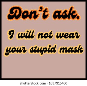 Dont Ask, I Will Not Wear Your Stupid Mask rhyming text phrase lettering in a 1970s retro vintage style, for COVID-19 anti-lockdown projects