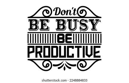 Don't be busy be productive- motivational t-shirts design, Hand drawn lettering phrase, Calligraphy, Isolated on white background t-shirt design, SVG, EPS 10