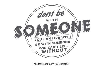 Don't be with someone you can live with be with someone you can't live without. love motivation quote