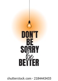 Don't be sorry, be better, vector. Motivational inspirational positive life quotes. Light bulb illustration. Wording design, lettering. T shirt design isolated on white background.
