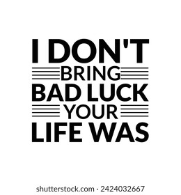 I DON'T BRING BAD LUCK YOUR LIFE WAS.